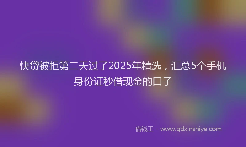 快贷被拒第二天过了2025年精选，汇总5个手机身份证秒借现金的口子