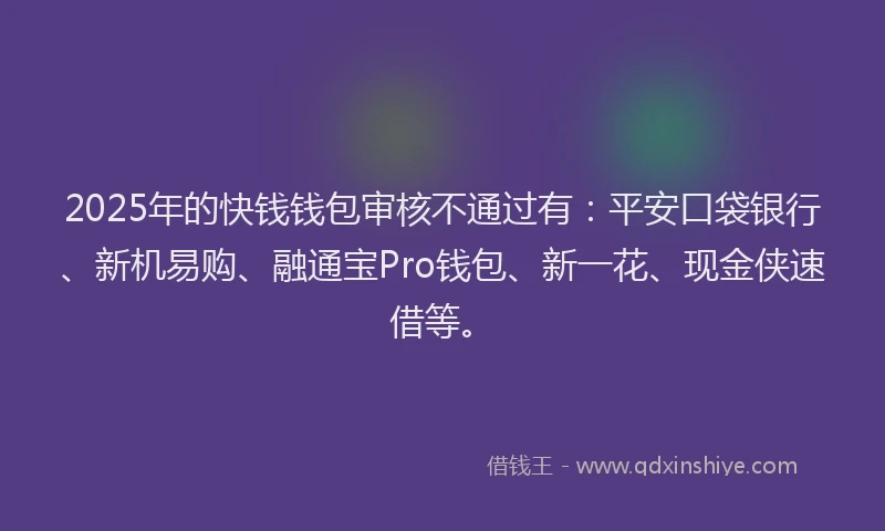 2025年的快钱钱包审核不通过有：平安口袋银行、新机易购、融通宝Pro钱包、新一花、现金侠速借等。