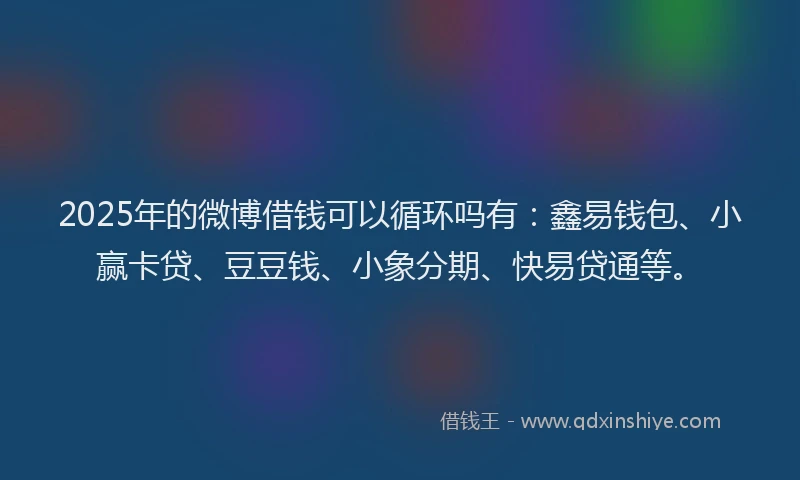 2025年的微博借钱可以循环吗有：鑫易钱包、小赢卡贷、豆豆钱、小象分期、快易贷通等。