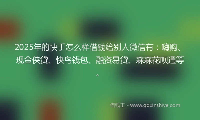 2025年的快手怎么样借钱给别人微信有：嗨购、现金侠贷、快鸟钱包、融资易贷、森森花呗通等。
