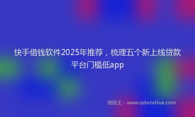 快手借钱软件2025年推荐，梳理五个新上线贷款平台门槛低app