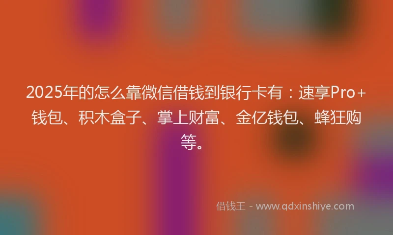 2025年的怎么靠微信借钱到银行卡有：速享Pro+钱包、积木盒子、掌上财富、金亿钱包、蜂狂购等。