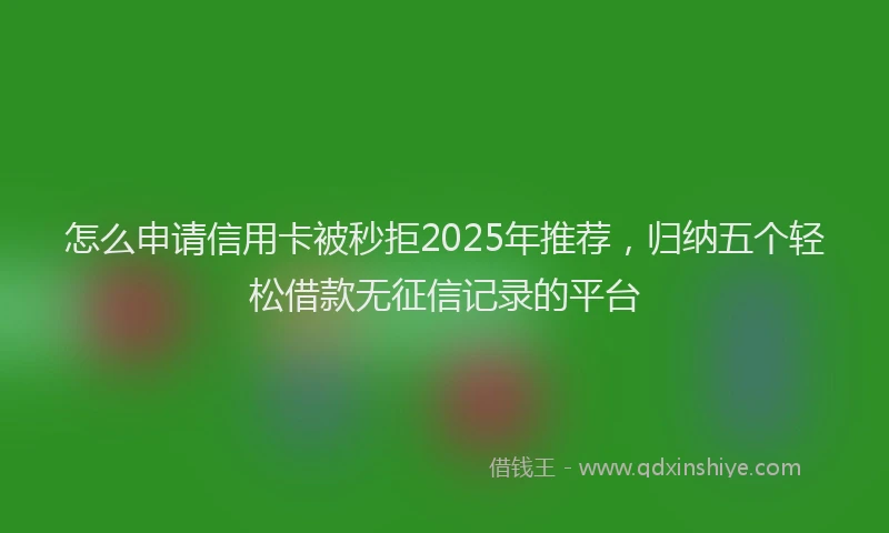 怎么申请信用卡被秒拒2025年推荐，归纳五个轻松借款无征信记录的平台