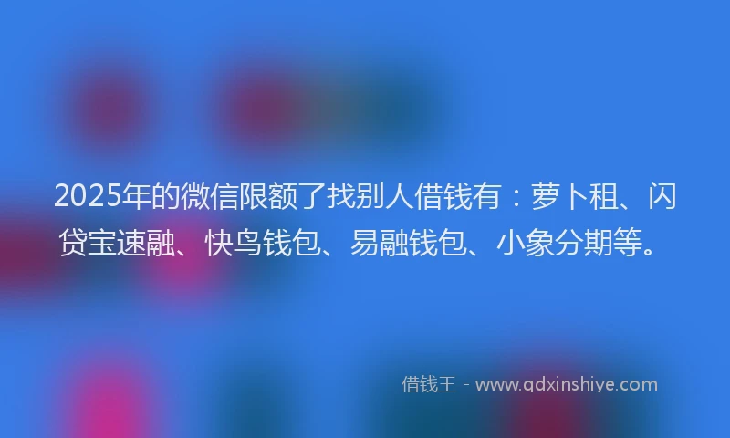 2025年的微信限额了找别人借钱有：萝卜租、闪贷宝速融、快鸟钱包、易融钱包、小象分期等。
