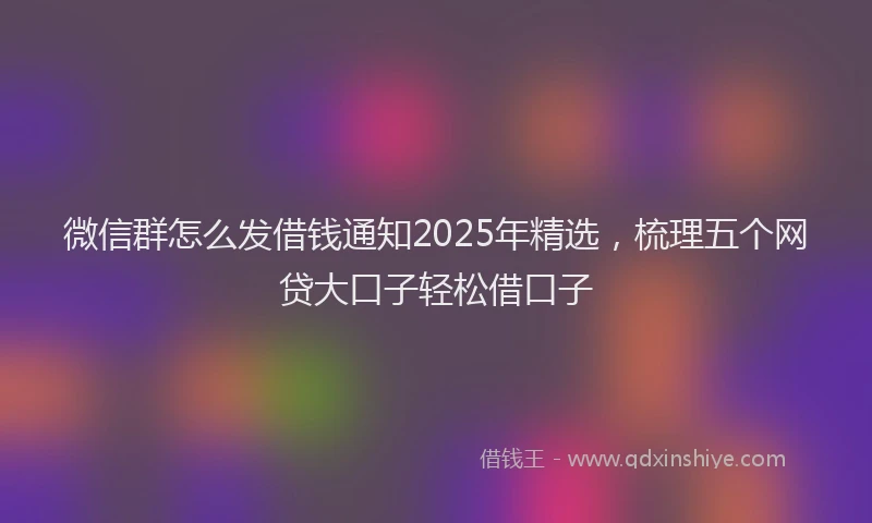 微信群怎么发借钱通知2025年精选，梳理五个网贷大口子轻松借口子