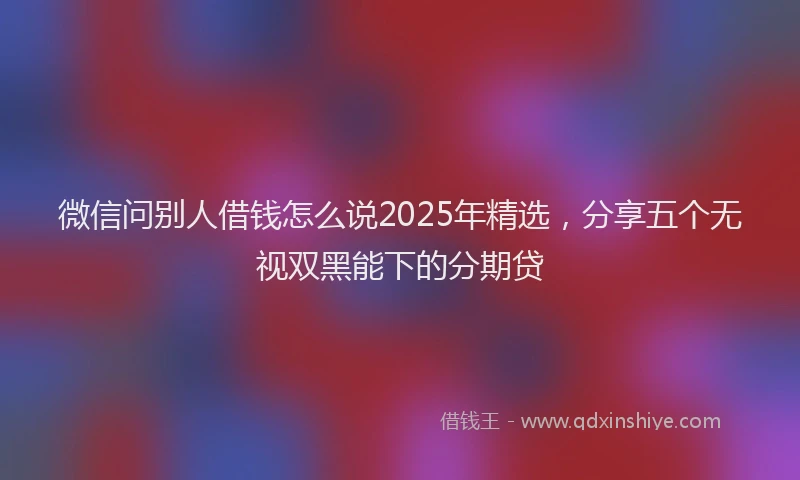 微信问别人借钱怎么说2025年精选，分享五个无视双黑能下的分期贷