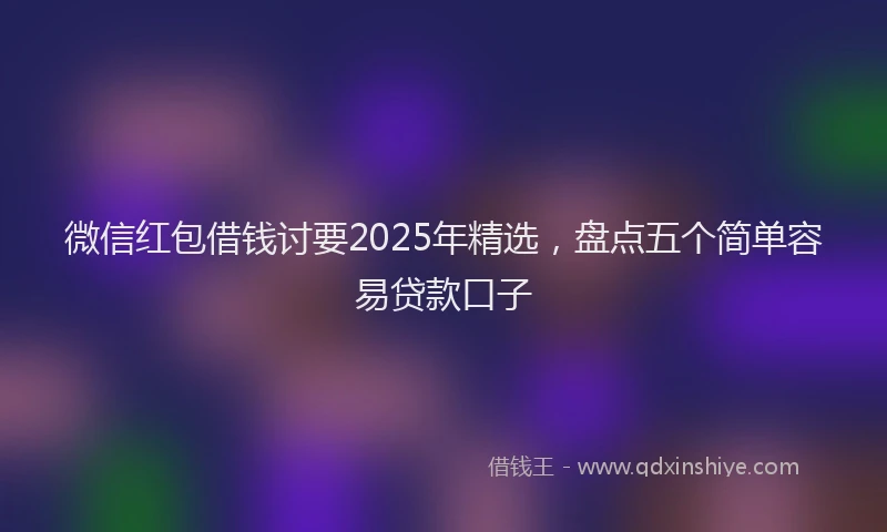 微信红包借钱讨要2025年精选，盘点五个简单容易贷款口子