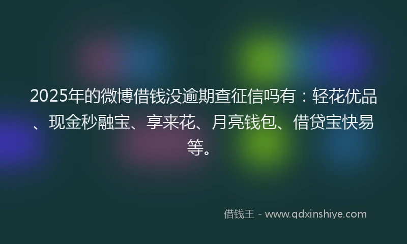 2025年的微博借钱没逾期查征信吗有：轻花优品、现金秒融宝、享来花、月亮钱包、借贷宝快易等。