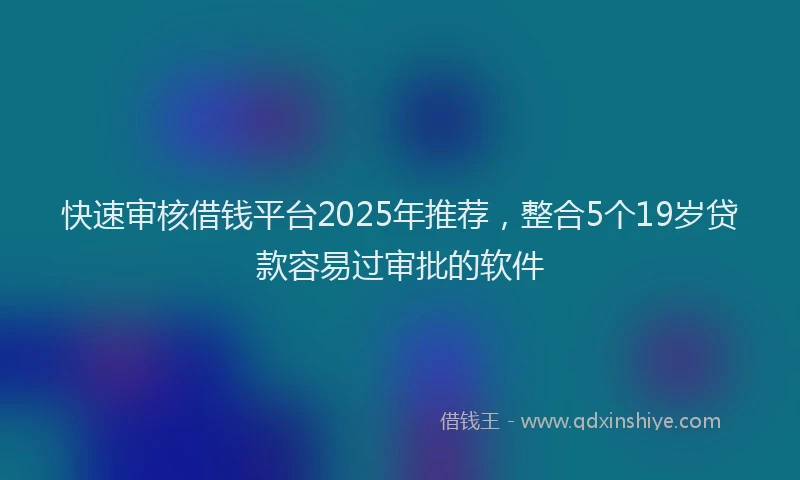快速审核借钱平台2025年推荐，整合5个19岁贷款容易过审批的软件