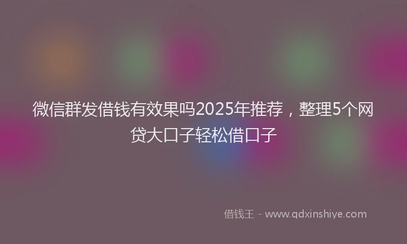 微信群发借钱有效果吗2025年推荐，整理5个网贷大口子轻松借口子