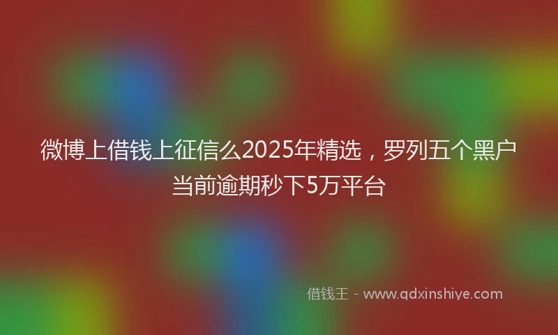 微博上借钱上征信么2025年精选，罗列五个黑户当前逾期秒下5万平台