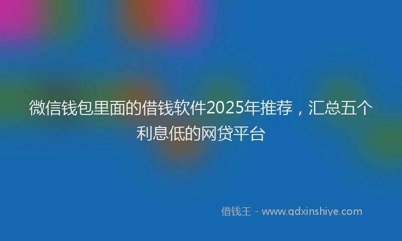 微信钱包里面的借钱软件2025年推荐，汇总五个利息低的网贷平台