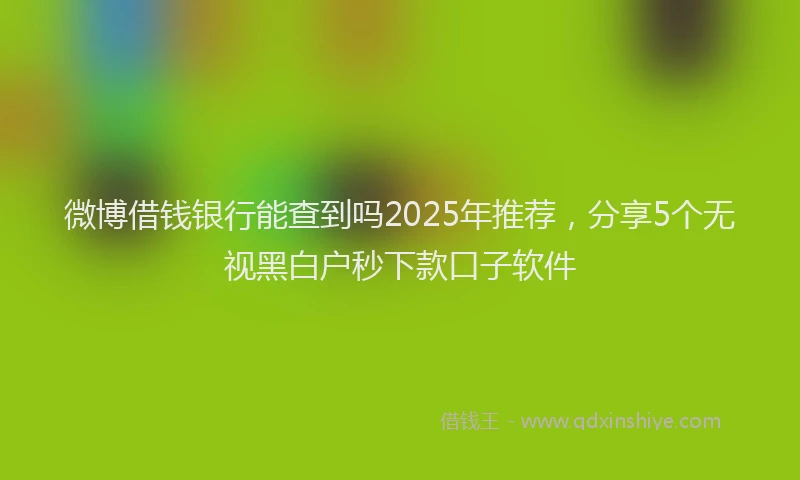微博借钱银行能查到吗2025年推荐，分享5个无视黑白户秒下款口子软件