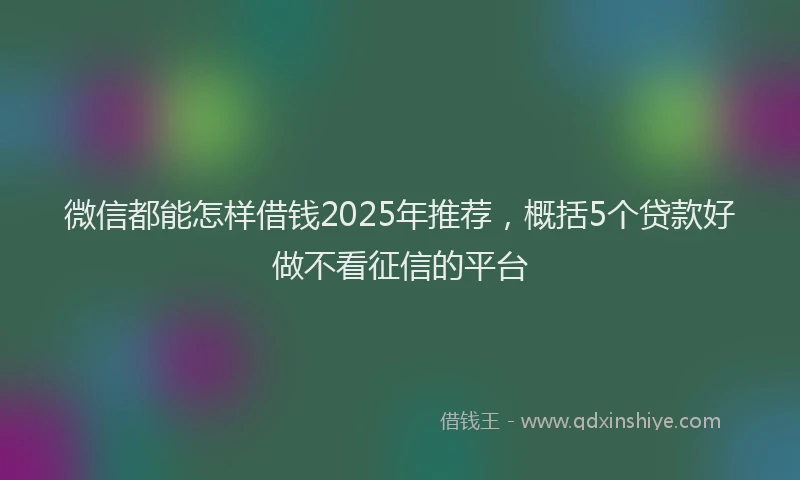 微信都能怎样借钱2025年推荐，概括5个贷款好做不看征信的平台