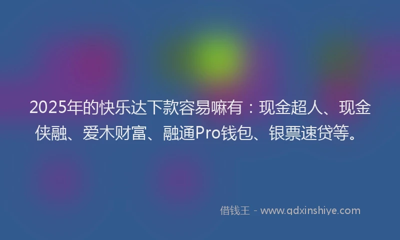 2025年的快乐达下款容易嘛有：现金超人、现金侠融、爱木财富、融通Pro钱包、银票速贷等。