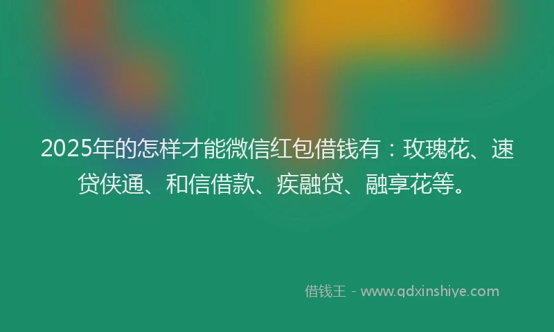 2025年的怎样才能微信红包借钱有：玫瑰花、速贷侠通、和信借款、疾融贷、融享花等。