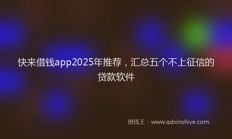 快来借钱app2025年推荐，汇总五个不上征信的贷款软件