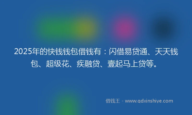 2025年的快钱钱包借钱有：闪借易贷通、天天钱包、超级花、疾融贷、壹起马上贷等。