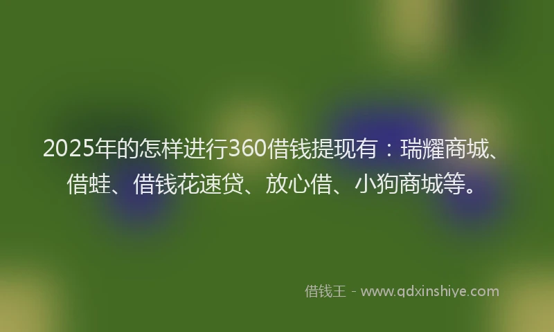 2025年的怎样进行360借钱提现有：瑞耀商城、借蛙、借钱花速贷、放心借、小狗商城等。
