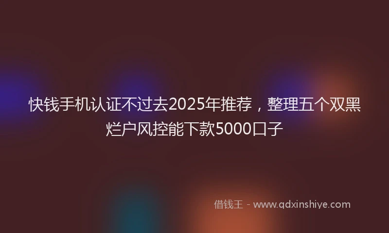 快钱手机认证不过去2025年推荐，整理五个双黑烂户风控能下款5000口子