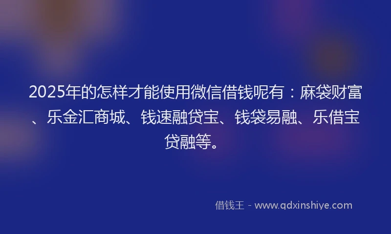 2025年的怎样才能使用微信借钱呢有：麻袋财富、乐金汇商城、钱速融贷宝、钱袋易融、乐借宝贷融等。