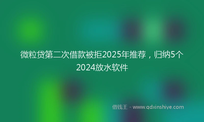 微粒贷第二次借款被拒2025年推荐，归纳5个2024放水软件