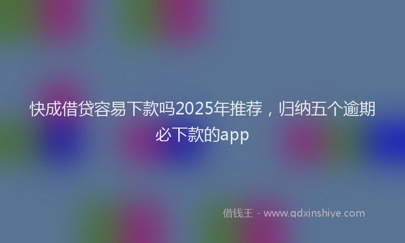 快成借贷容易下款吗2025年推荐，归纳五个逾期必下款的app