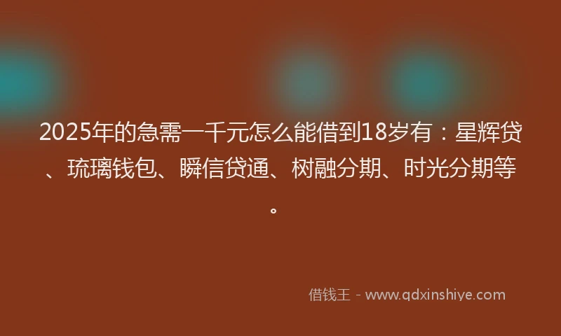 2025年的急需一千元怎么能借到18岁有：星辉贷、琉璃钱包、瞬信贷通、树融分期、时光分期等。