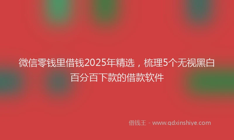 微信零钱里借钱2025年精选，梳理5个无视黑白百分百下款的借款软件