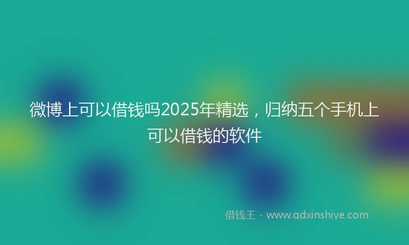 微博上可以借钱吗2025年精选，归纳五个手机上可以借钱的软件