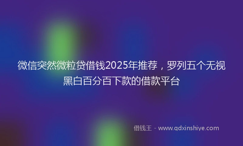微信突然微粒贷借钱2025年推荐，罗列五个无视黑白百分百下款的借款平台