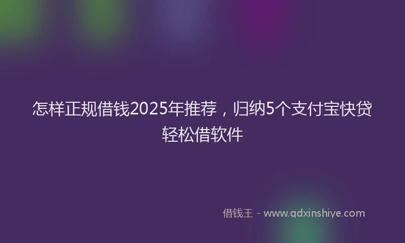 怎样正规借钱2025年推荐，归纳5个支付宝快贷轻松借软件
