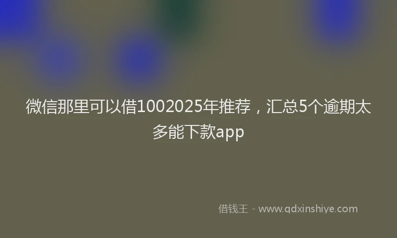 微信那里可以借1002025年推荐，汇总5个逾期太多能下款app