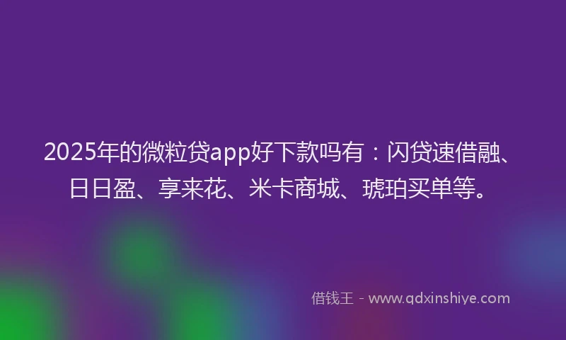 2025年的微粒贷app好下款吗有：闪贷速借融、日日盈、享来花、米卡商城、琥珀买单等。