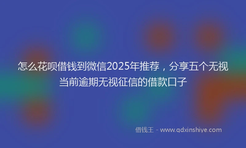怎么花呗借钱到微信2025年推荐，分享五个无视当前逾期无视征信的借款口子