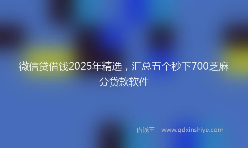 微信贷借钱2025年精选，汇总五个秒下700芝麻分贷款软件
