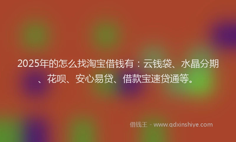 2025年的怎么找淘宝借钱有：云钱袋、水晶分期、花呗、安心易贷、借款宝速贷通等。