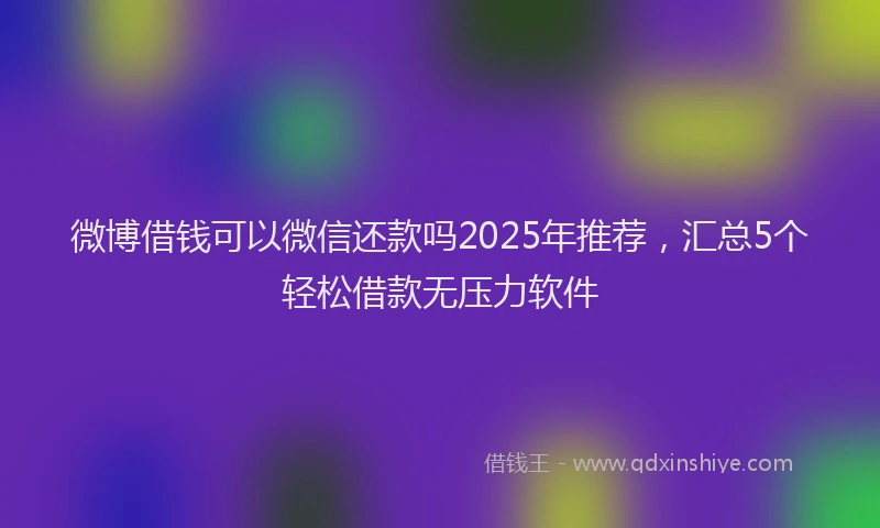 微博借钱可以微信还款吗2025年推荐，汇总5个轻松借款无压力软件