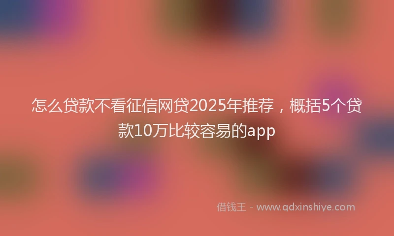 怎么贷款不看征信网贷2025年推荐，概括5个贷款10万比较容易的app