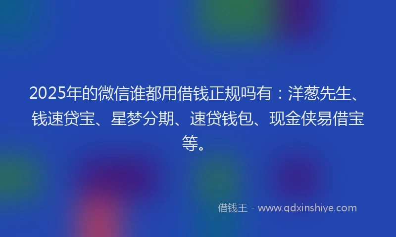 2025年的微信谁都用借钱正规吗有：洋葱先生、钱速贷宝、星梦分期、速贷钱包、现金侠易借宝等。