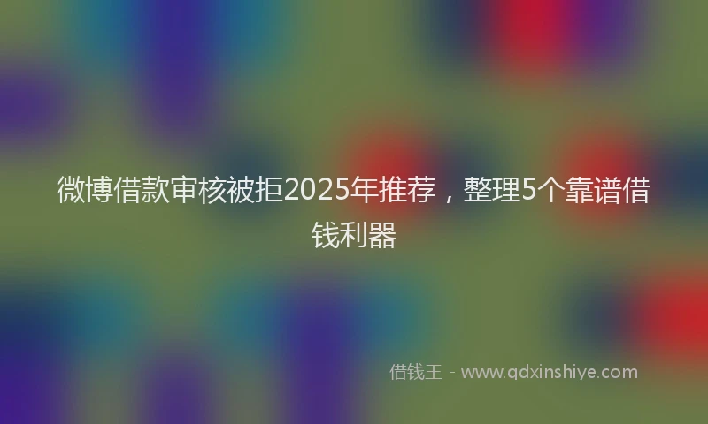 微博借款审核被拒2025年推荐，整理5个靠谱借钱利器