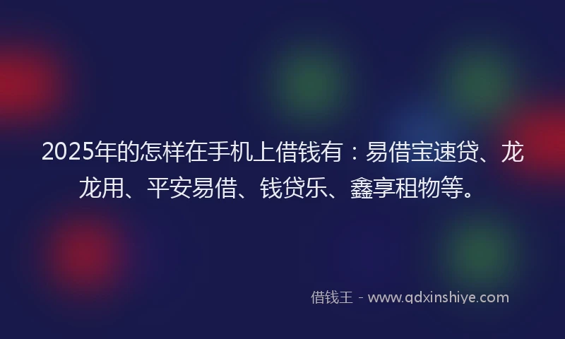 2025年的怎样在手机上借钱有：易借宝速贷、龙龙用、平安易借、钱贷乐、鑫享租物等。