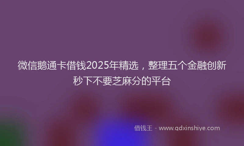 微信鹅通卡借钱2025年精选，整理五个金融创新秒下不要芝麻分的平台