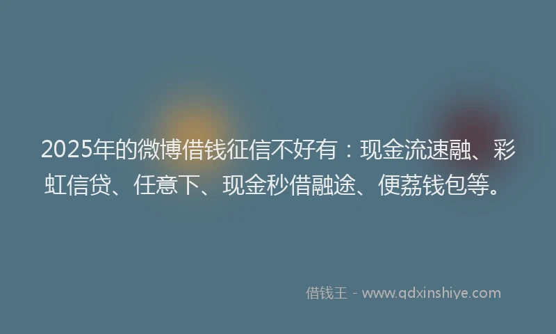 2025年的微博借钱征信不好有：现金流速融、彩虹信贷、任意下、现金秒借融途、便荔钱包等。