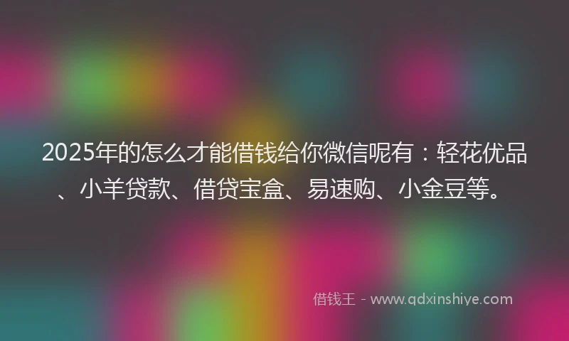 2025年的怎么才能借钱给你微信呢有：轻花优品、小羊贷款、借贷宝盒、易速购、小金豆等。