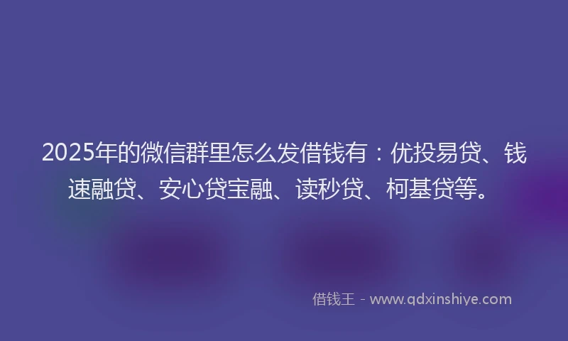 2025年的微信群里怎么发借钱有：优投易贷、钱速融贷、安心贷宝融、读秒贷、柯基贷等。