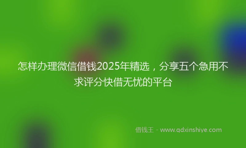 怎样办理微信借钱2025年精选，分享五个急用不求评分快借无忧的平台