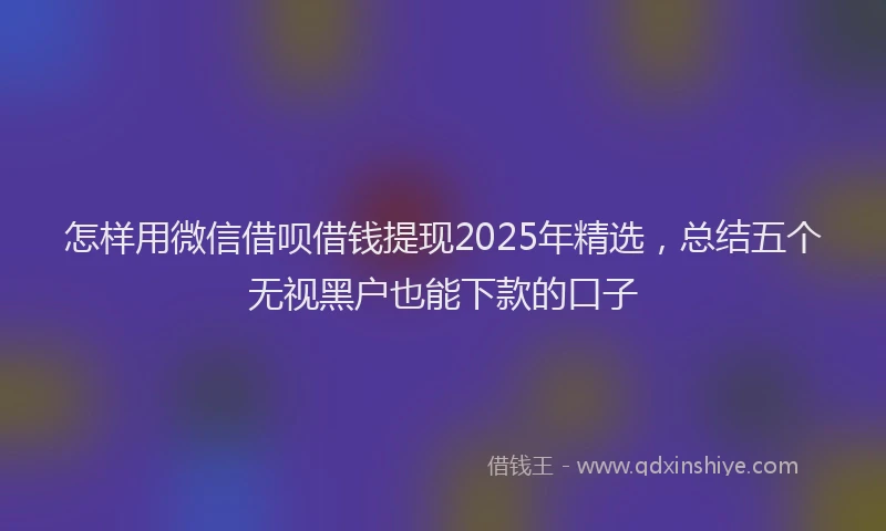 怎样用微信借呗借钱提现2025年精选，总结五个无视黑户也能下款的口子