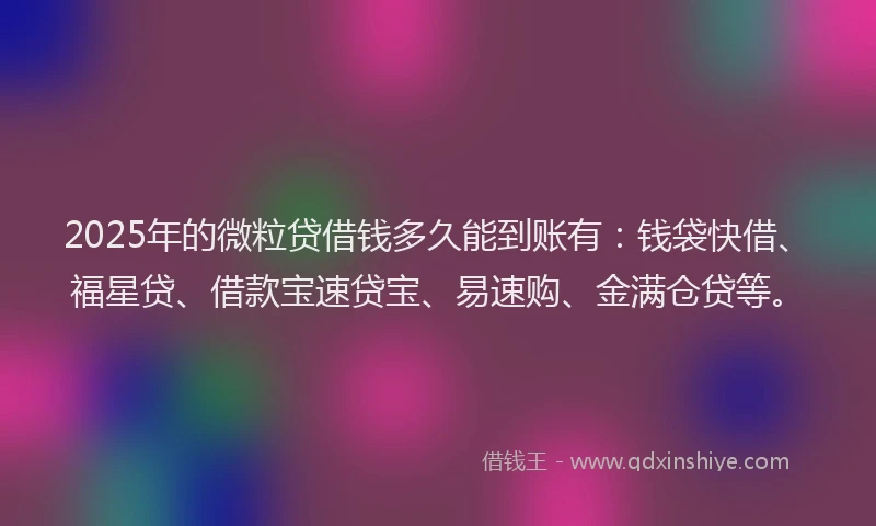 2025年的微粒贷借钱多久能到账有：钱袋快借、福星贷、借款宝速贷宝、易速购、金满仓贷等。