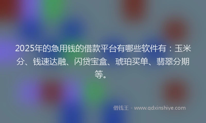 2025年的急用钱的借款平台有哪些软件有：玉米分、钱速达融、闪贷宝盒、琥珀买单、翡翠分期等。
